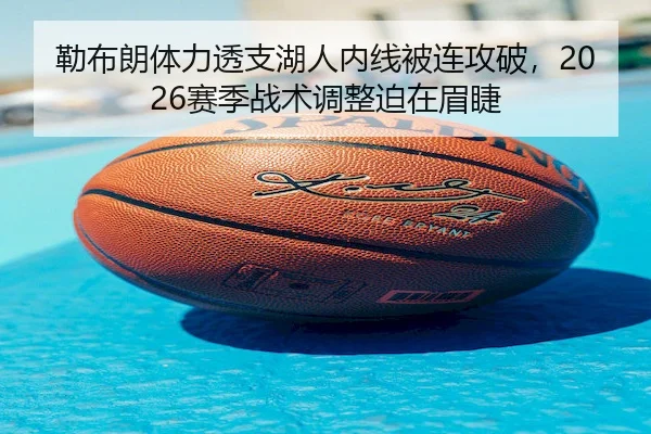勒布朗体力透支湖人内线被连攻破,2026赛季战术调整迫在眉睫